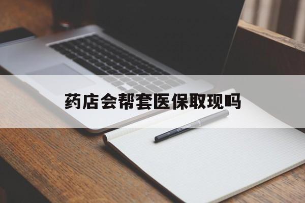 弥勒最新药店会帮套医保取现吗方法分析(最方便真实的弥勒药店会帮你套现医保卡吗方法)