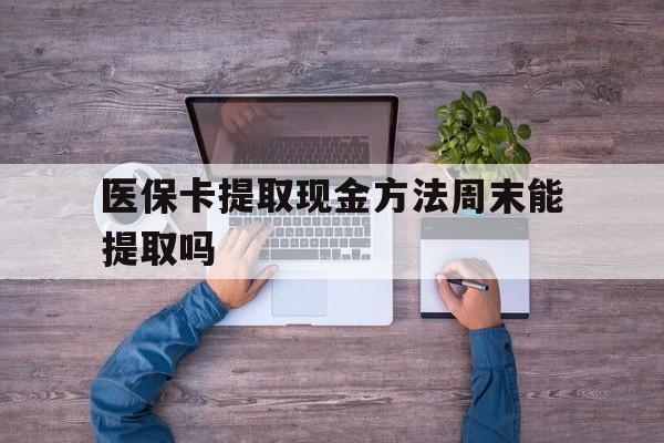 弥勒最新医保卡提取现金方法周末能提取吗方法分析(最方便真实的弥勒医保卡提取现金方法周末能提取吗安全吗方法)